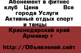 Абонемент в фитнес клуб › Цена ­ 23 000 - Все города Услуги » Активный отдых,спорт и танцы   . Краснодарский край,Армавир г.